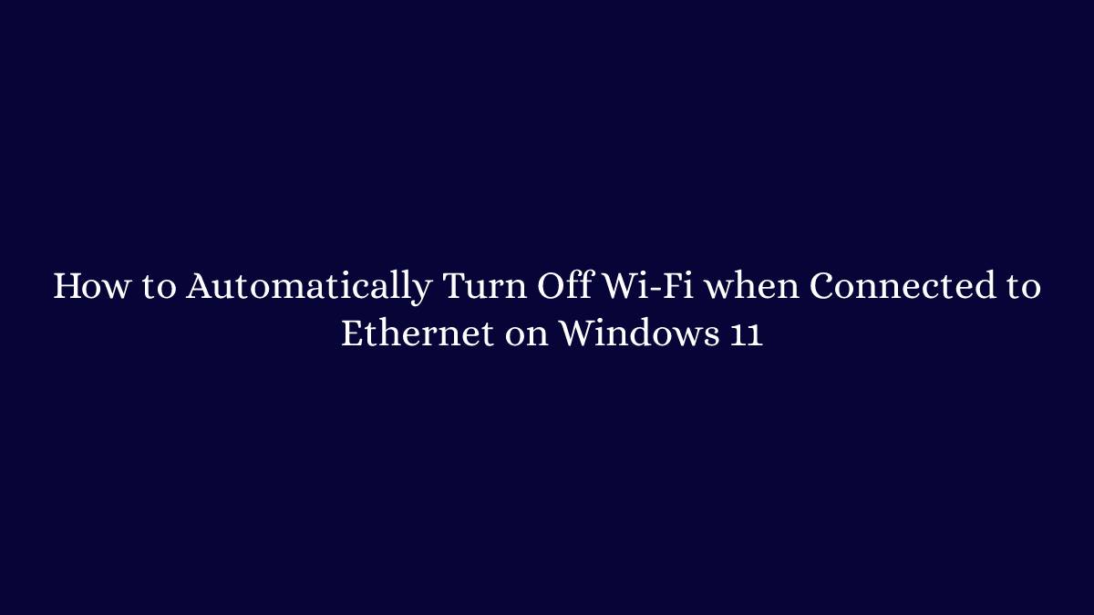 How to Automatically Turn Off Wi-Fi when Connected to Ethernet on Windows 11
