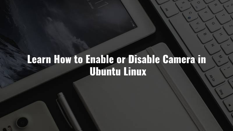 Learn How to Enable or Disable Camera in Ubuntu Linux